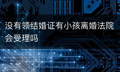 没有领结婚证有小孩离婚法院会受理吗