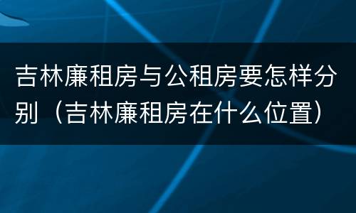 吉林廉租房与公租房要怎样分别（吉林廉租房在什么位置）