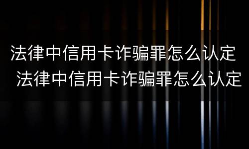 法律中信用卡诈骗罪怎么认定 法律中信用卡诈骗罪怎么认定的