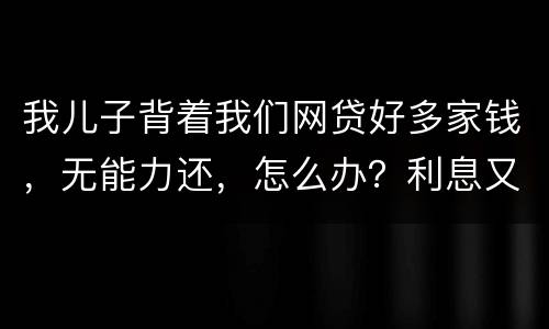 我儿子背着我们网贷好多家钱，无能力还，怎么办？利息又高