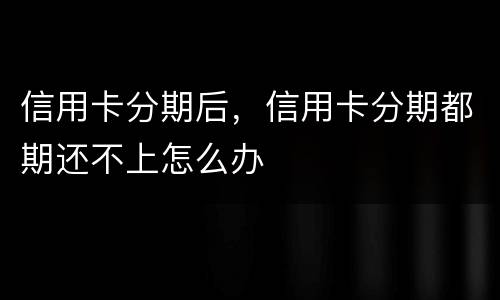 信用卡分期后，信用卡分期都期还不上怎么办