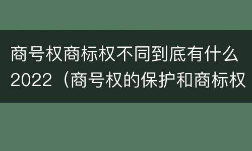 商号权商标权不同到底有什么2022（商号权的保护和商标权的保护一样是全国性范围的）