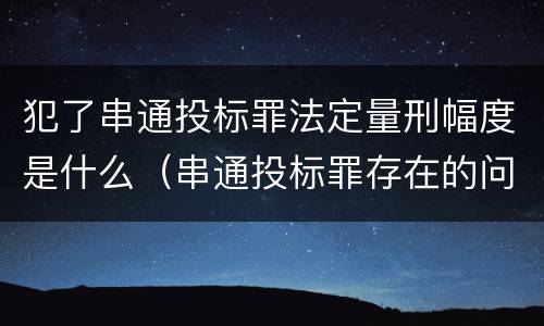 犯了串通投标罪法定量刑幅度是什么（串通投标罪存在的问题和对策）