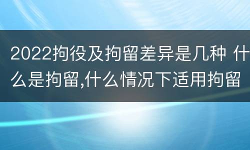 2022拘役及拘留差异是几种 什么是拘留,什么情况下适用拘留