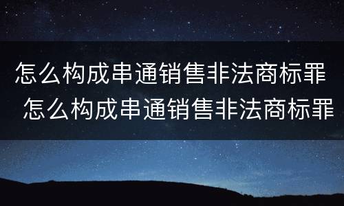 怎么构成串通销售非法商标罪 怎么构成串通销售非法商标罪的罪名