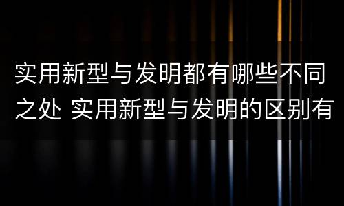 实用新型与发明都有哪些不同之处 实用新型与发明的区别有哪些