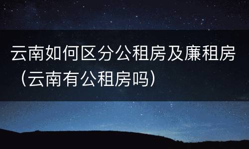 云南如何区分公租房及廉租房（云南有公租房吗）