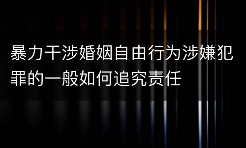 暴力干涉婚姻自由行为涉嫌犯罪的一般如何追究责任