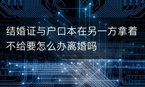 结婚证与户口本在另一方拿着不给要怎么办离婚吗