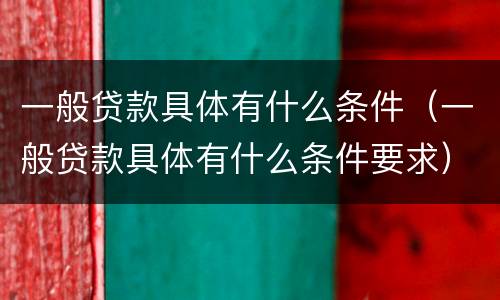 一般贷款具体有什么条件（一般贷款具体有什么条件要求）