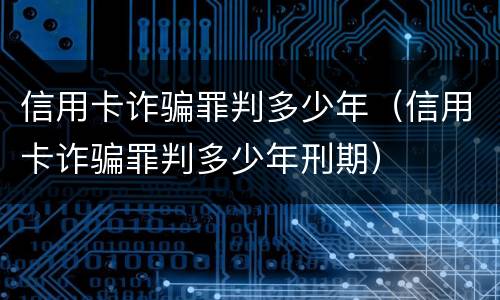 信用卡诈骗罪判多少年（信用卡诈骗罪判多少年刑期）