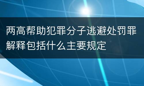 两高帮助犯罪分子逃避处罚罪解释包括什么主要规定