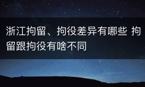 浙江拘留、拘役差异有哪些 拘留跟拘役有啥不同