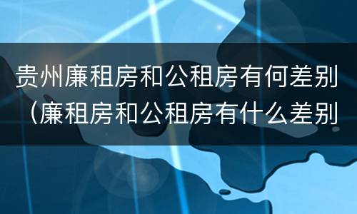 贵州廉租房和公租房有何差别（廉租房和公租房有什么差别）