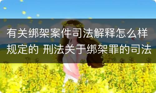 有关绑架案件司法解释怎么样规定的 刑法关于绑架罪的司法解释