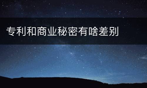 专利和商业秘密有啥差别