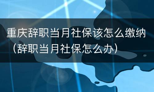重庆辞职当月社保该怎么缴纳（辞职当月社保怎么办）