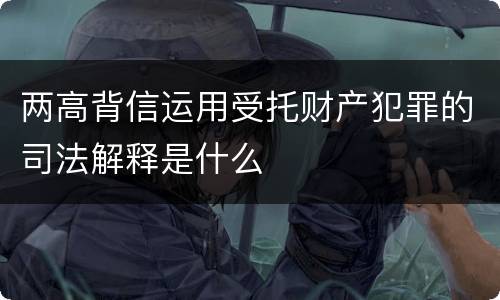 两高背信运用受托财产犯罪的司法解释是什么