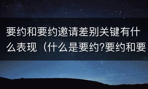 要约和要约邀请差别关键有什么表现（什么是要约?要约和要约邀请有何区别?）