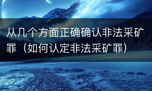 从几个方面正确确认非法采矿罪（如何认定非法采矿罪）