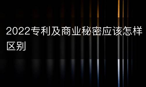 2022专利及商业秘密应该怎样区别