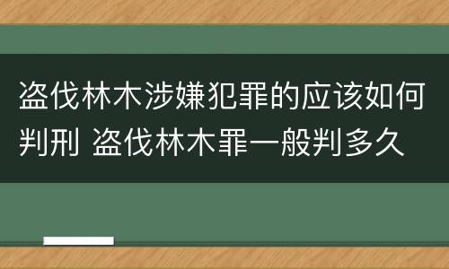 盗伐林木涉嫌犯罪的应该如何判刑 盗伐林木罪一般判多久