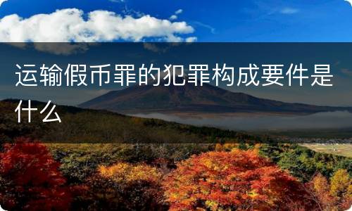 运输假币罪的犯罪构成要件是什么