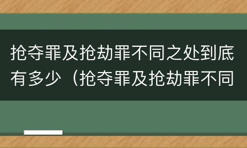 抢夺罪及抢劫罪不同之处到底有多少（抢夺罪及抢劫罪不同之处到底有多少人）
