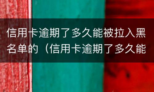 信用卡逾期了多久能被拉入黑名单的（信用卡逾期了多久能被拉入黑名单的微信）