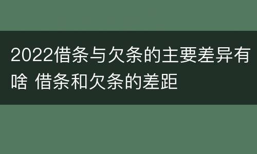 2022借条与欠条的主要差异有啥 借条和欠条的差距