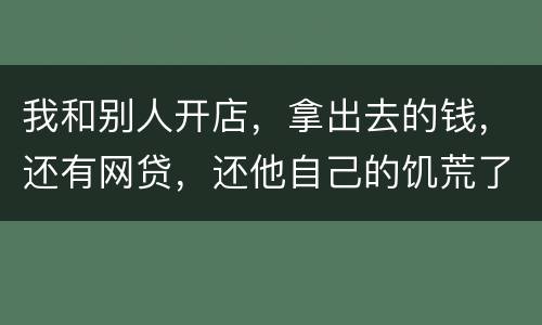 我和别人开店，拿出去的钱，还有网贷，还他自己的饥荒了，我可以告他吗