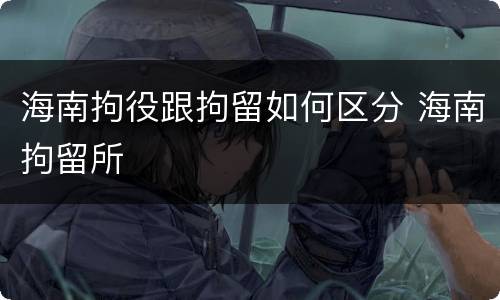 海南拘役跟拘留如何区分 海南拘留所