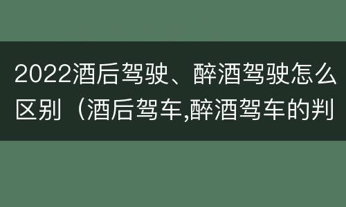 2022酒后驾驶、醉酒驾驶怎么区别（酒后驾车,醉酒驾车的判定标准）