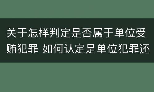 关于怎样判定是否属于单位受贿犯罪 如何认定是单位犯罪还是个人犯罪