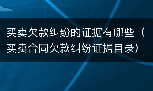 买卖欠款纠纷的证据有哪些（买卖合同欠款纠纷证据目录）