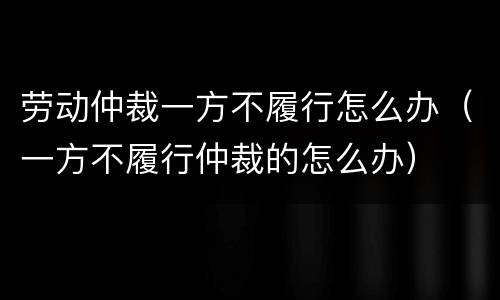 劳动仲裁一方不履行怎么办（一方不履行仲裁的怎么办）