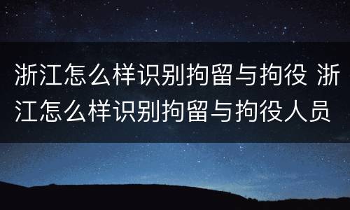浙江怎么样识别拘留与拘役 浙江怎么样识别拘留与拘役人员