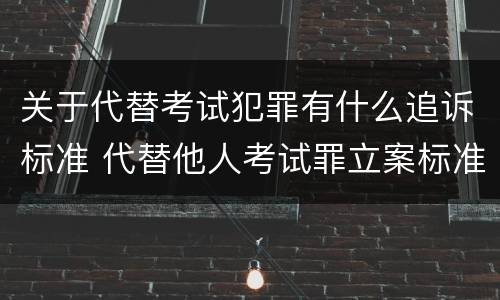 关于代替考试犯罪有什么追诉标准 代替他人考试罪立案标准