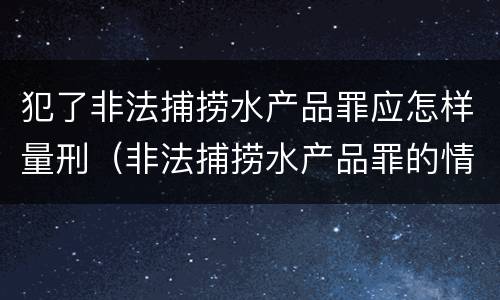 犯了非法捕捞水产品罪应怎样量刑（非法捕捞水产品罪的情节严重）