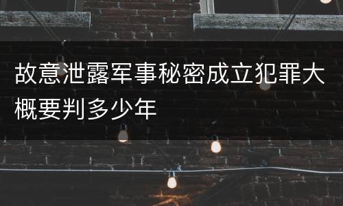 故意泄露军事秘密成立犯罪大概要判多少年