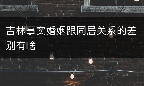 吉林事实婚姻跟同居关系的差别有啥