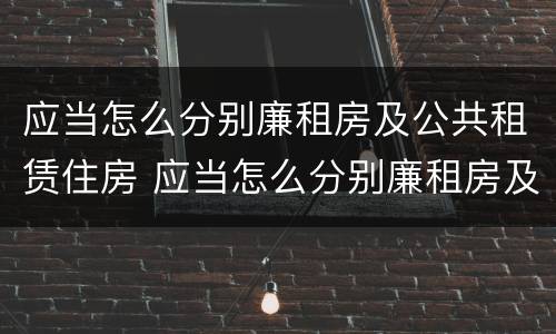 应当怎么分别廉租房及公共租赁住房 应当怎么分别廉租房及公共租赁住房