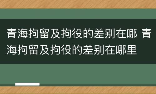 青海拘留及拘役的差别在哪 青海拘留及拘役的差别在哪里