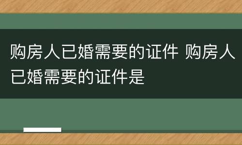 购房人已婚需要的证件 购房人已婚需要的证件是