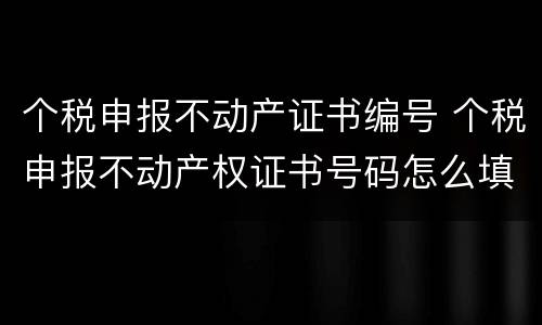 个税申报不动产证书编号 个税申报不动产权证书号码怎么填