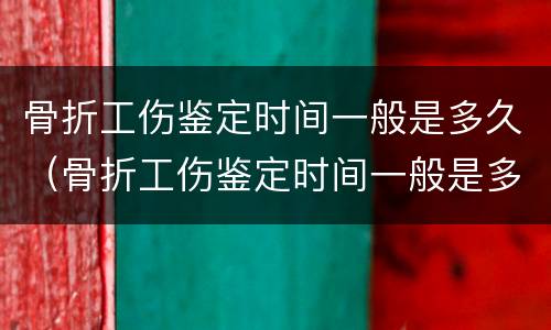 骨折工伤鉴定时间一般是多久（骨折工伤鉴定时间一般是多久啊）