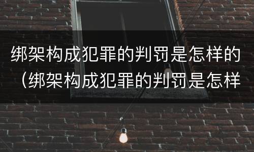 绑架构成犯罪的判罚是怎样的（绑架构成犯罪的判罚是怎样的呢）