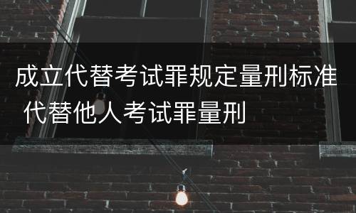 成立代替考试罪规定量刑标准 代替他人考试罪量刑