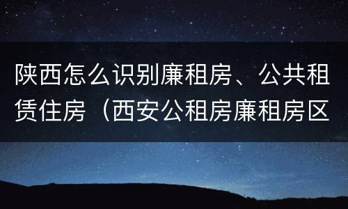 陕西怎么识别廉租房、公共租赁住房（西安公租房廉租房区别）