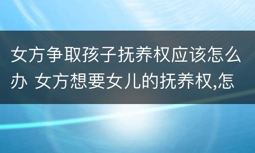 女方争取孩子抚养权应该怎么办 女方想要女儿的抚养权,怎样才可以争取到